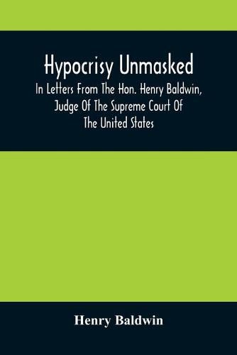 Cover image for Hypocrisy Unmasked; In Letters From The Hon. Henry Baldwin, Judge Of The Supreme Court Of The United States, To Stephen Simpson, Esq., Editor Of The Pennsylvania Whig