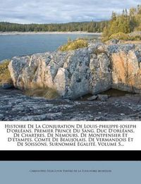 Cover image for Histoire de La Conjuration de Louis-Philippe-Joseph D'Orl ANS, Premier Prince Du Sang, Duc D'Orl ANS, de Chartres, de Nemours, de Montpensier Et D' Tampes, Comte de Beaujolais, de Vermandois Et de Soissons, Surnomm Egalit, Volume 5...