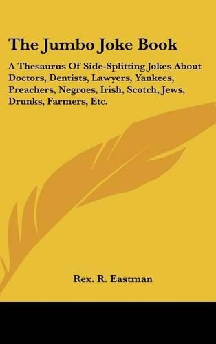 Cover image for The Jumbo Joke Book: A Thesaurus of Side-Splitting Jokes about Doctors, Dentists, Lawyers, Yankees, Preachers, Negroes, Irish, Scotch, Jews, Drunks, Farmers, Etc.