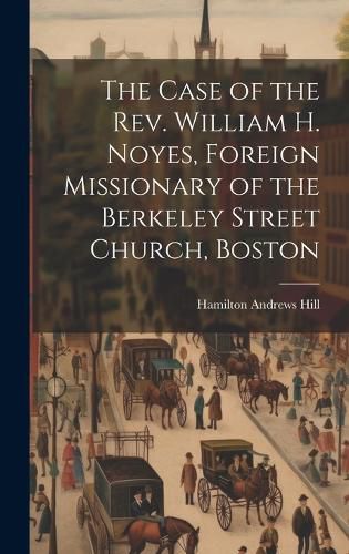 Cover image for The Case of the Rev. William H. Noyes, Foreign Missionary of the Berkeley Street Church, Boston