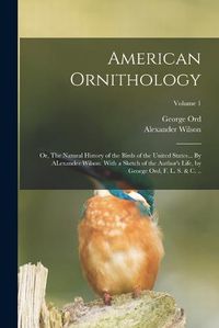 Cover image for American Ornithology; or, The Natural History of the Birds of the United States... By ALexander Wilson. With a Sketch of the Author's Life, by George Ord, F. L. S. & c. ..; Volume 1