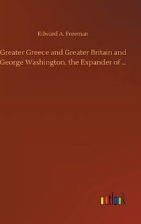 Cover image for Greater Greece and Greater Britain and George Washington, the Expander of ...