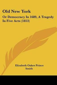 Cover image for Old New York: Or Democracy in 1689, a Tragedy in Five Acts (1853)