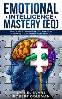Cover image for Emotional Intelligence Mastery (EQ): The Guide to Mastering Emotions and Why It Can Matter More Than IQ
