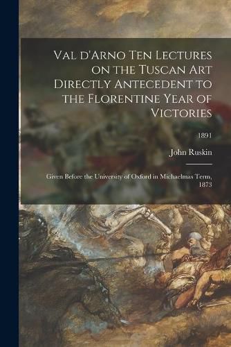 Cover image for Val D'Arno Ten Lectures on the Tuscan Art Directly Antecedent to the Florentine Year of Victories; Given Before the University of Oxford in Michaelmas Term, 1873; 1891