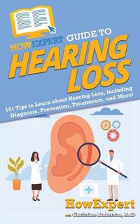 Cover image for HowExpert Guide to Hearing Loss: 101 Tips to Learn about Hearing Loss, including Diagnosis, Prevention, Treatments, and More!