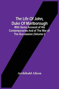 Cover image for The Life Of John, Duke Of Marlborough: With Some Account Of His Contemporaries And Of The War Of The Succession (Volume I)