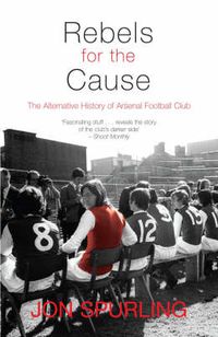Cover image for Rebels for the Cause: The Alternative History of Arsenal Football Club
