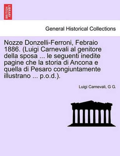 Cover image for Nozze Donzelli-Ferroni, Febraio 1886. (Luigi Carnevali Al Genitore Della Sposa ... Le Seguenti Inedite Pagine Che La Storia Di Ancona E Quella Di Pesaro Congiuntamente Illustrano ... P.O.D.).