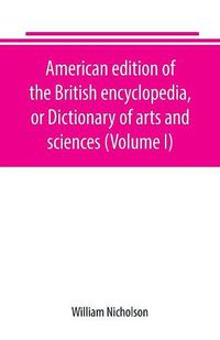 Cover image for American edition of the British encyclopedia, or Dictionary of arts and sciences (Volume I)