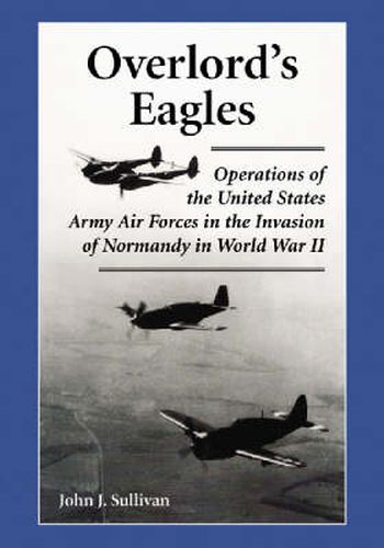 Overlord's Eagles: Operations of the United States Army Air Forces in the Invasion of Normandy in World War II