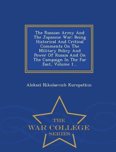 Cover image for The Russian Army And The Japanese War: Being Historical And Critical Comments On The Military Policy And Power Of Russia And On The Campaign In The Far East, Volume 1... - War College Series