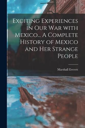 Cover image for Exciting Experiences in Our War With Mexico... A Complete History of Mexico and Her Strange People
