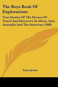 Cover image for The Boys Book of Explorations: True Stories of the Heroes of Travel and Discovery in Africa, Asia, Australia and the Americas (1900)