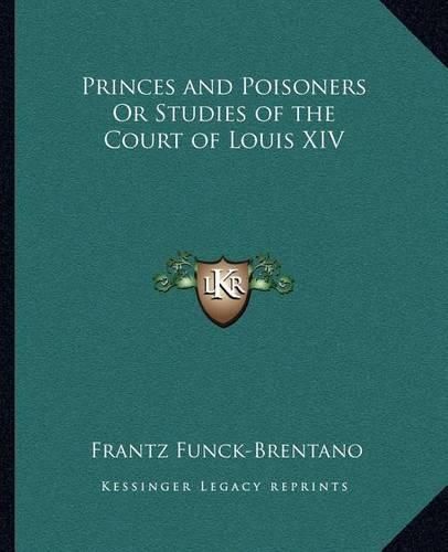 Princes and Poisoners or Studies of the Court of Louis XIV