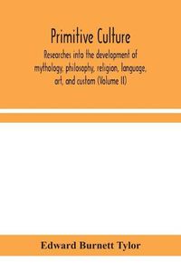 Cover image for Primitive culture: researches into the development of mythology, philosophy, religion, language, art, and custom (Volume II)