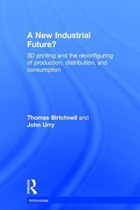 Cover image for A New Industrial Future?: 3D Printing and the Reconfiguring of Production, Distribution, and Consumption