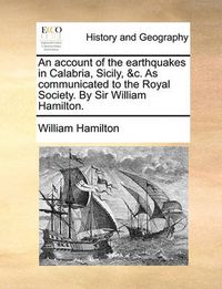 Cover image for An Account of the Earthquakes in Calabria, Sicily, &C. as Communicated to the Royal Society. by Sir William Hamilton.