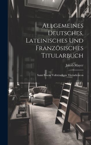 Cover image for Allgemeines Deutsches, Lateinisches Und Franzoesisches Titularbuch