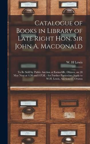 Catalogue of Books in Library of Late Right Hon. Sir John A. Macdonald [microform]: to Be Sold by Public Auction at Earnscliffe, Ottawa, on 28 May Next at 4.30 and 8 P.M.: for Further Particulars Apply to W.H. Lewis, Auctioneer, Ottawa