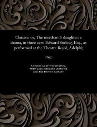 Cover image for Clarisse: Or, the Merchant's Daughter: A Drama, in Three Acts: Edward Stirling, Esq., as Performed at the Theatre Royal, Adelphi;