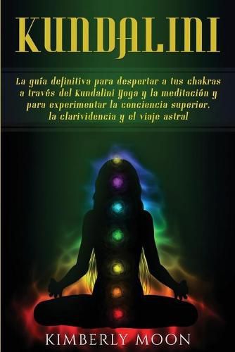 Cover image for Kundalini: La guia definitiva para despertar a tus chakras a traves del Kundalini Yoga y la meditacion y para experimentar la conciencia superior, la clarividencia y el viaje astral