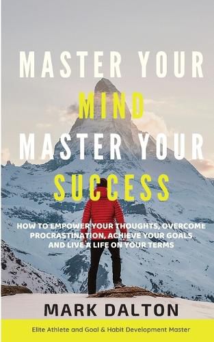 Cover image for Master Your Mind - Master Your Success: How To Empower Your Thoughts, Overcome Procrastination, Achieve Your Goals And Live A Life On Your Terms