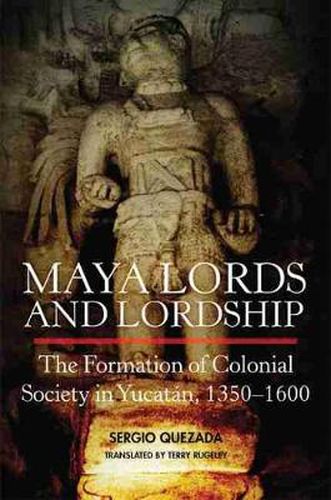 Cover image for Maya Lords and Lordship: The Formation of Colonial Society in Yucatan, 1350-1600