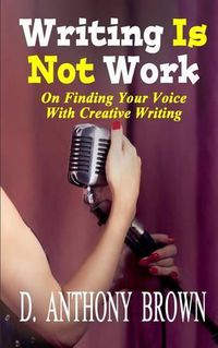 Cover image for Writing Is Not Work: On Finding Your Voice With Creative Writing