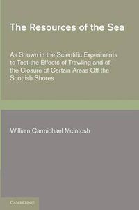 Cover image for The Resources of the Sea: As Shown in the Scientific Experiments to Test the Effects of Trawling and of the Closure of Certain Areas off the Scottish Shores