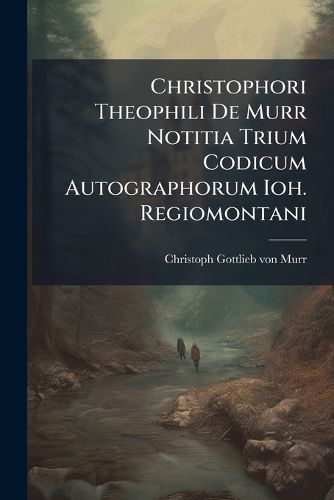 Cover image for Christophori Theophili de Murr Notitia Trium Codicum Autographorum Ioh. Regiomontani: Cum Tabula Aenea...