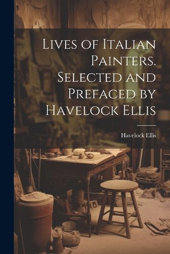 Cover image for Lives of Italian Painters. Selected and Prefaced by Havelock Ellis