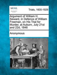 Cover image for Argument of William H. Seward, in Defence of William Freeman, on His Trial for Murder, at Auburn, July 21st and 22d, 1846