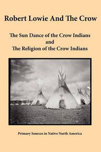 Cover image for Robert Lowie and The Crow: The Sun Dance of the Crow Indians and The Religion of the Crow Indians