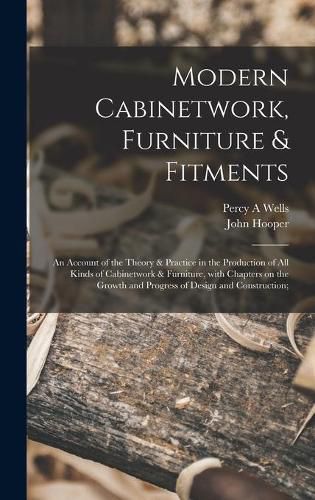 Modern Cabinetwork, Furniture & Fitments; an Account of the Theory & Practice in the Production of All Kinds of Cabinetwork & Furniture, With Chapters on the Growth and Progress of Design and Construction;