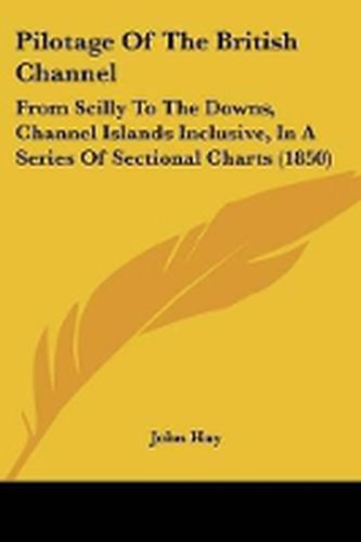 Cover image for Pilotage Of The British Channel: From Scilly To The Downs, Channel Islands Inclusive, In A Series Of Sectional Charts (1850)