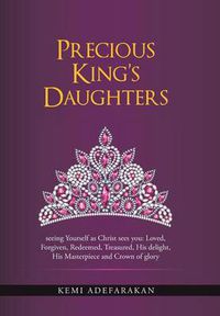 Cover image for Precious King's Daughters: seeing Yourself as Christ sees you: Loved, Forgiven, Redeemed, Treasured, His delight, His Masterpiece and Crown of glory