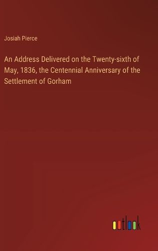 Cover image for An Address Delivered on the Twenty-sixth of May, 1836, the Centennial Anniversary of the Settlement of Gorham