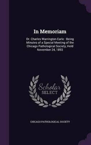 Cover image for In Memoriam: Dr. Charles Warrington Earle: Being Minutes of a Special Meeting of the Chicago Pathological Society, Held November 24, 1893