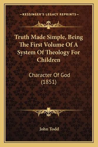 Cover image for Truth Made Simple, Being the First Volume of a System of Theology for Children: Character of God (1851)