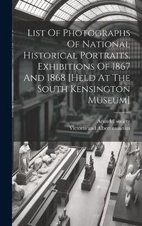 Cover image for List Of Photographs Of National Historical Portraits. Exhibitions Of 1867 And 1868 [held At The South Kensington Museum]