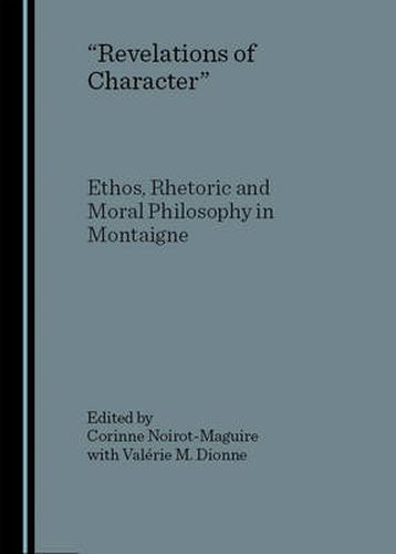 Revelations of Character: Ethos, Rhetoric and Moral Philosophy in Montaigne