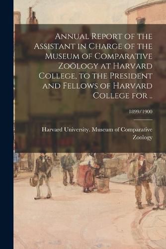 Cover image for Annual Report of the Assistant in Charge of the Museum of Comparative Zooelogy at Harvard College, to the President and Fellows of Harvard College for ..; 1899/1900