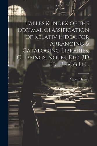 Cover image for Tables & Index of the Decimal Classification of Relativ Index, for Arranging & Cataloging Libraries, Clippings, Notes, Etc. 3D Ed., Rev. & Enl