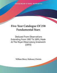 Cover image for Five-Year Catalogue of 258 Fundamental Stars: Deduced from Observations Extending from 1887 to 1891, Made at the Royal Observatory, Greenwich (1893)