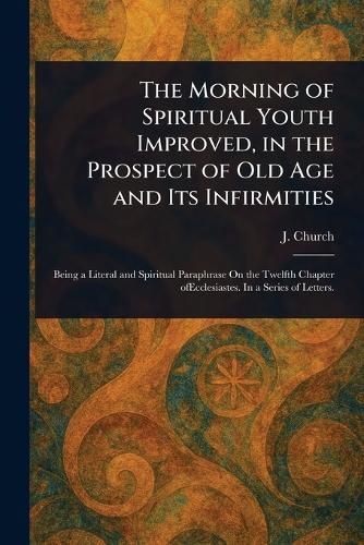 The Morning of Spiritual Youth Improved, in the Prospect of Old Age and Its Infirmities