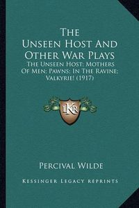 Cover image for The Unseen Host and Other War Plays the Unseen Host and Other War Plays: The Unseen Host; Mothers of Men; Pawns; In the Ravine; Valkythe Unseen Host; Mothers of Men; Pawns; In the Ravine; Valkyrie! (1917) Rie! (1917)