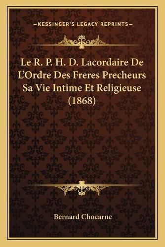 Le R. P. H. D. Lacordaire de L'Ordre Des Freres Precheurs Sa Vie Intime Et Religieuse (1868)