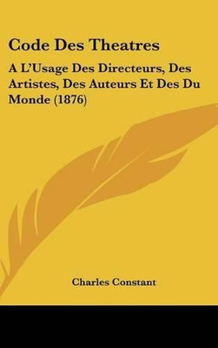 Code Des Theatres: A L'Usage Des Directeurs, Des Artistes, Des Auteurs Et Des Du Monde (1876)