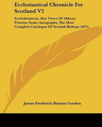 Ecclesiastical Chronicle for Scotland V2: Scotichronicon, Also Views of Abbeys, Priories, Seals, Autographs, the Most Complete Catalogue of Scottish Bishops (1875)